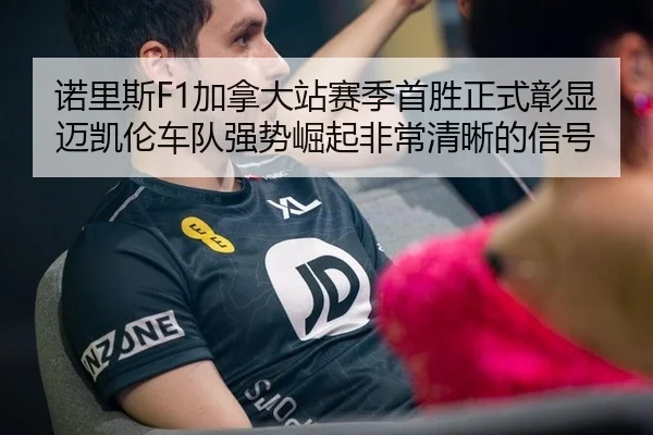 诺里斯F1加拿大站赛季首胜正式彰显迈凯伦车队强势崛起非常清晰的信号